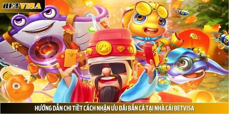 Hướng dẫn chi tiết cách nhận ưu đãi bắn cá tại nhà cái Betvisa