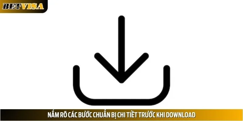 Nắm rõ các bước chuẩn bị chi tiết trước khi download